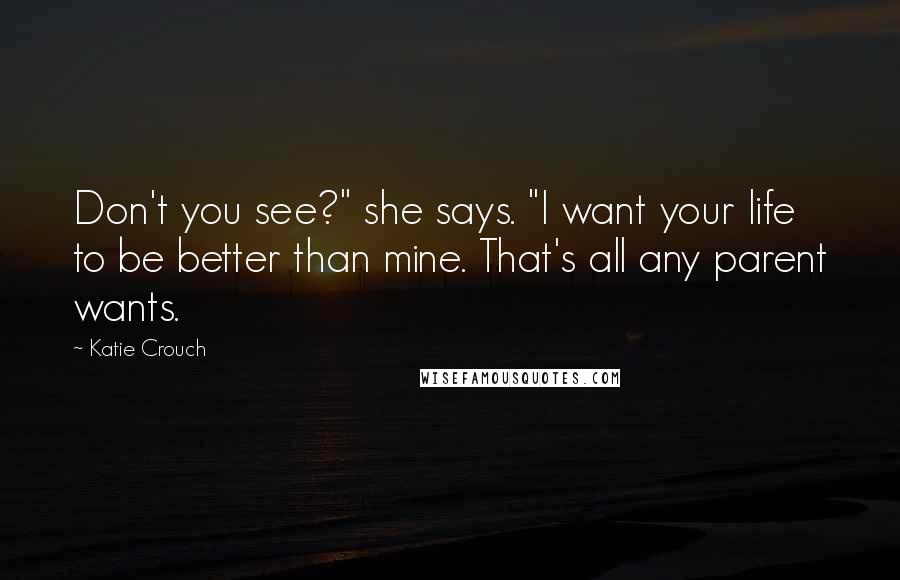 Katie Crouch Quotes: Don't you see?" she says. "I want your life to be better than mine. That's all any parent wants.