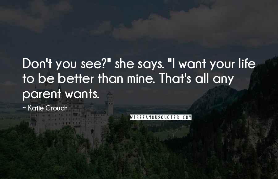 Katie Crouch Quotes: Don't you see?" she says. "I want your life to be better than mine. That's all any parent wants.