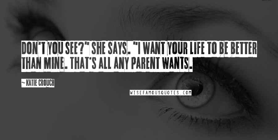 Katie Crouch Quotes: Don't you see?" she says. "I want your life to be better than mine. That's all any parent wants.