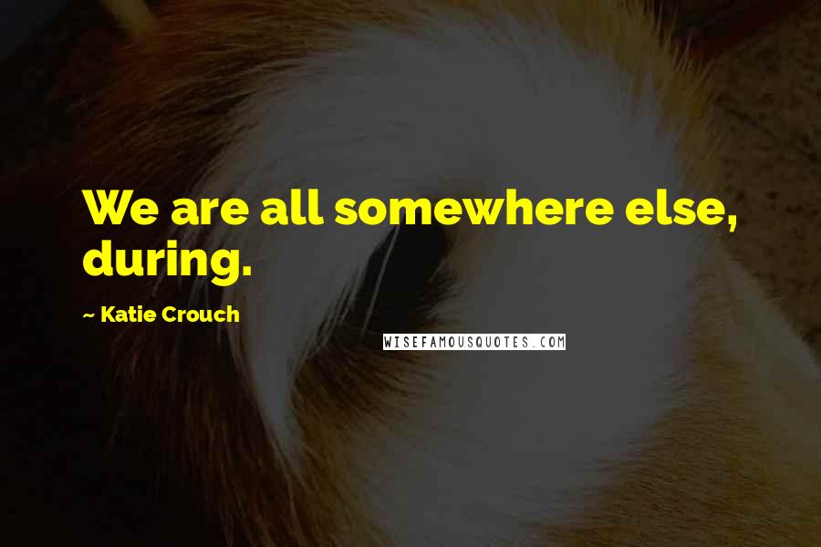 Katie Crouch Quotes: We are all somewhere else, during.