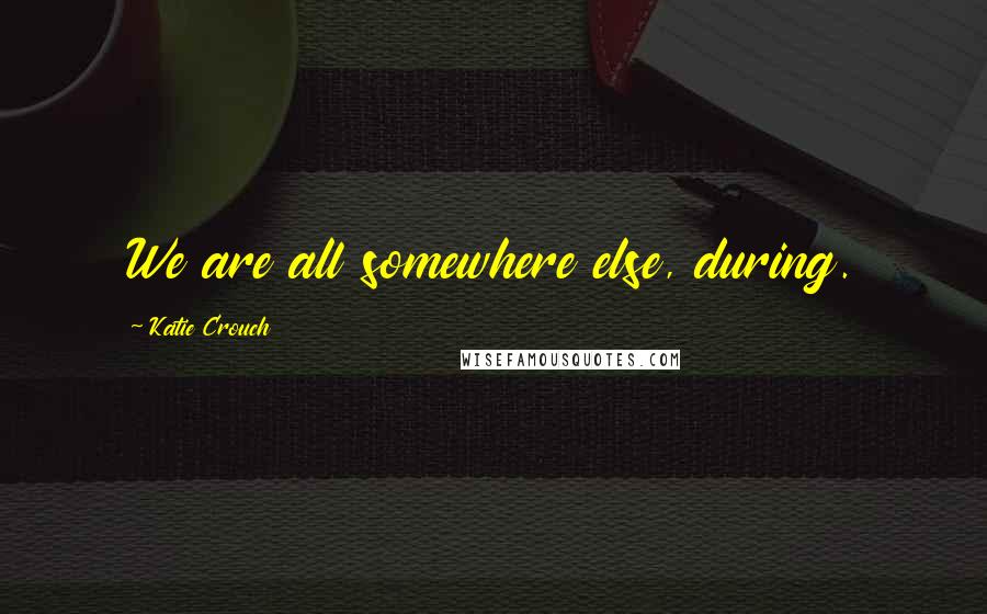 Katie Crouch Quotes: We are all somewhere else, during.