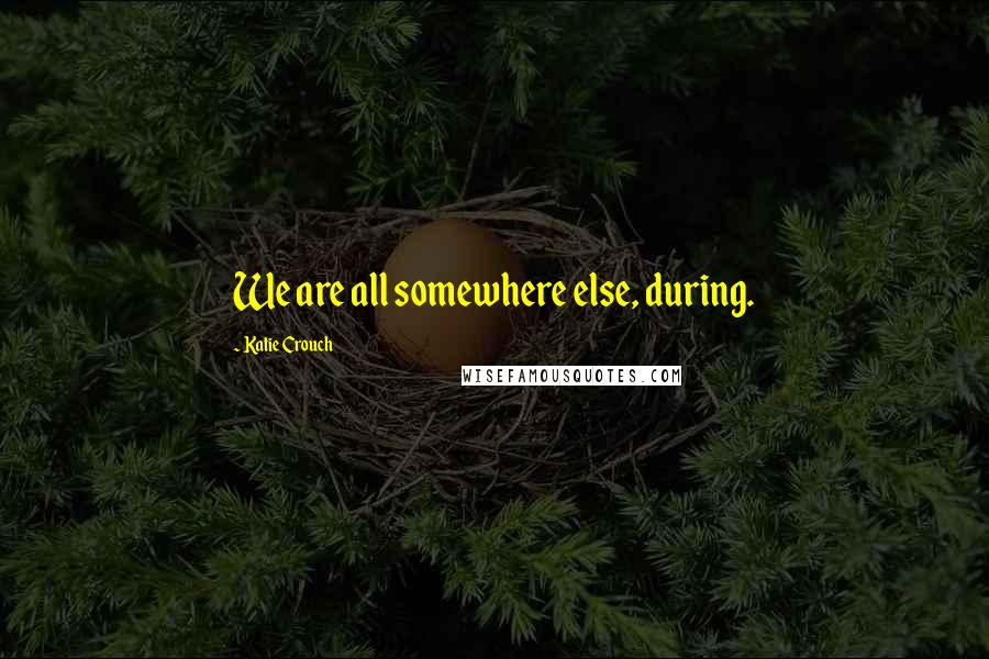 Katie Crouch Quotes: We are all somewhere else, during.
