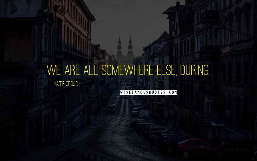 Katie Crouch Quotes: We are all somewhere else, during.