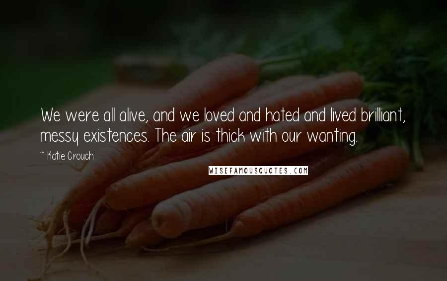 Katie Crouch Quotes: We were all alive, and we loved and hated and lived brilliant, messy existences. The air is thick with our wanting.