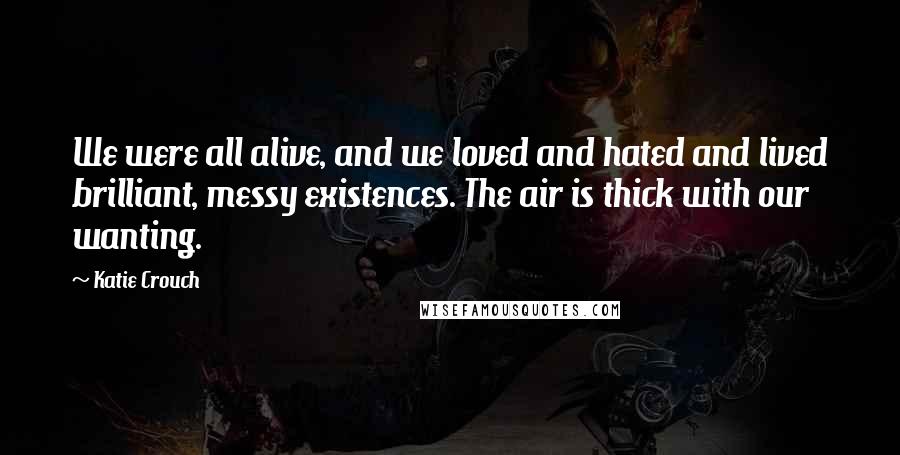 Katie Crouch Quotes: We were all alive, and we loved and hated and lived brilliant, messy existences. The air is thick with our wanting.