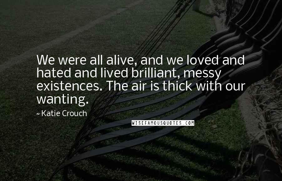 Katie Crouch Quotes: We were all alive, and we loved and hated and lived brilliant, messy existences. The air is thick with our wanting.