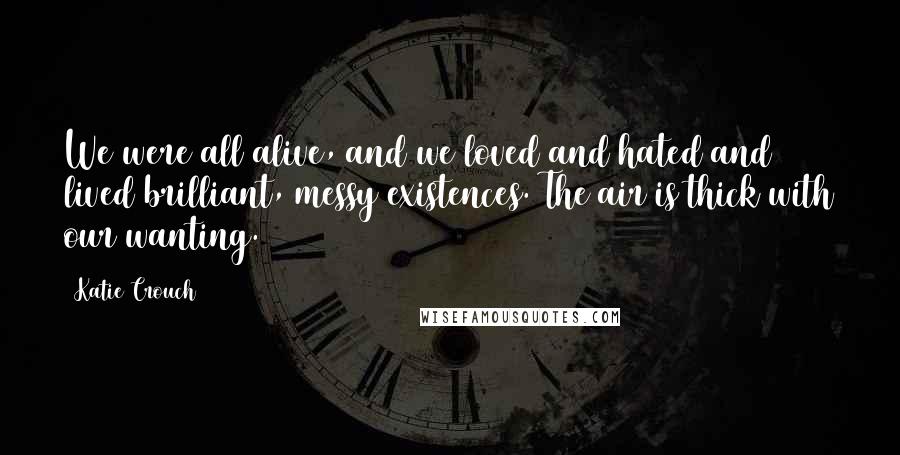 Katie Crouch Quotes: We were all alive, and we loved and hated and lived brilliant, messy existences. The air is thick with our wanting.