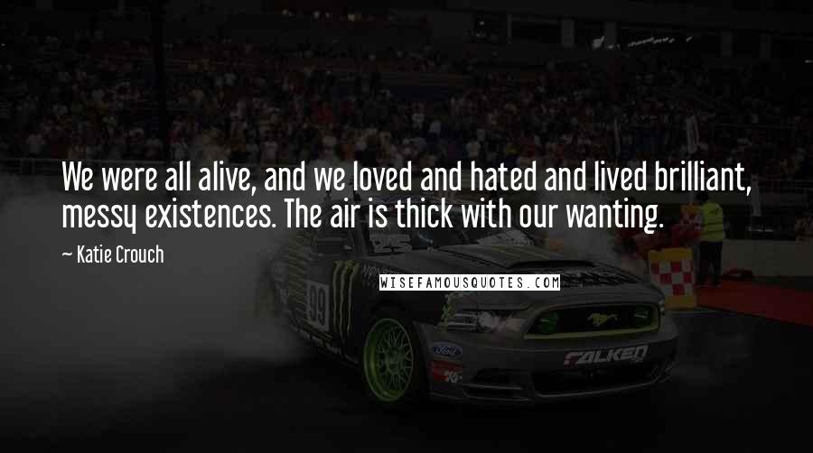 Katie Crouch Quotes: We were all alive, and we loved and hated and lived brilliant, messy existences. The air is thick with our wanting.