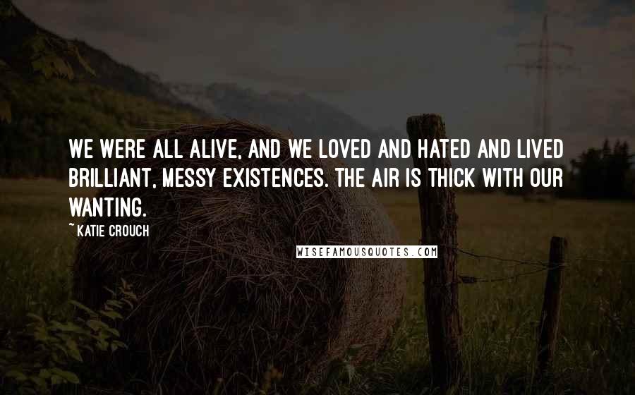 Katie Crouch Quotes: We were all alive, and we loved and hated and lived brilliant, messy existences. The air is thick with our wanting.