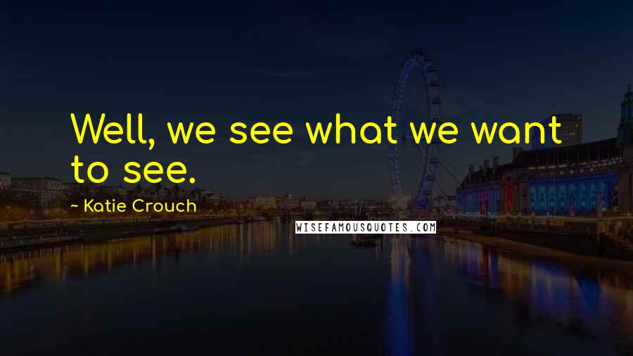 Katie Crouch Quotes: Well, we see what we want to see.