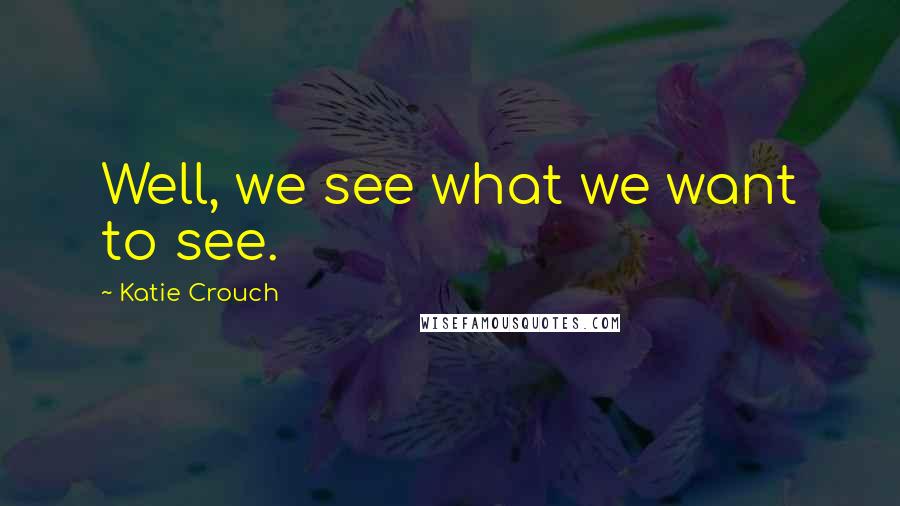 Katie Crouch Quotes: Well, we see what we want to see.