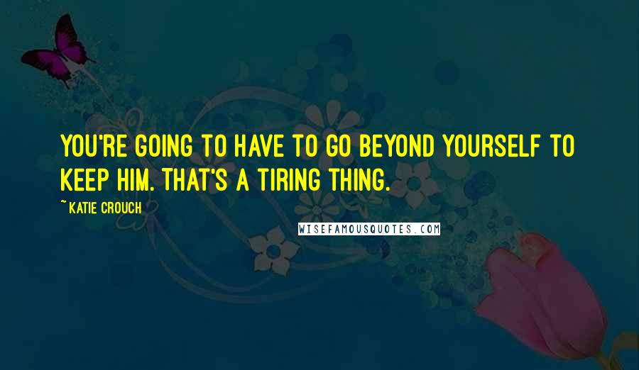 Katie Crouch Quotes: You're going to have to go beyond yourself to keep him. That's a tiring thing.