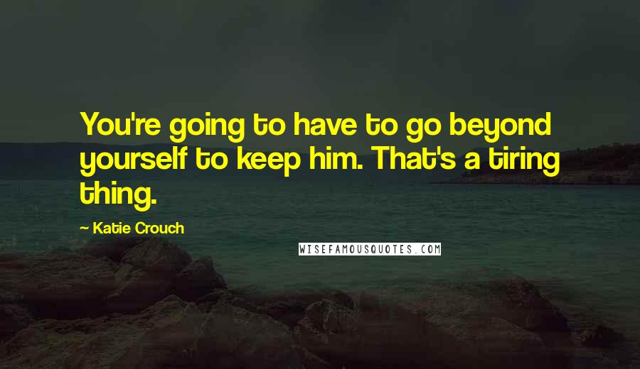 Katie Crouch Quotes: You're going to have to go beyond yourself to keep him. That's a tiring thing.