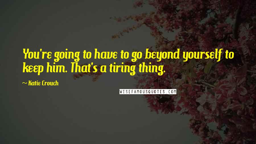 Katie Crouch Quotes: You're going to have to go beyond yourself to keep him. That's a tiring thing.