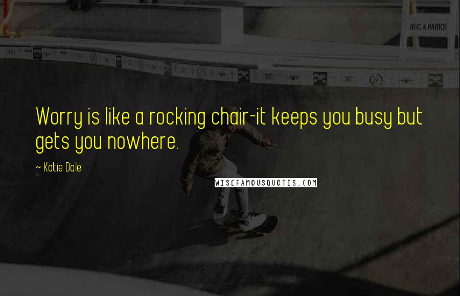 Katie Dale Quotes: Worry is like a rocking chair-it keeps you busy but gets you nowhere.