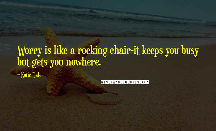 Katie Dale Quotes: Worry is like a rocking chair-it keeps you busy but gets you nowhere.