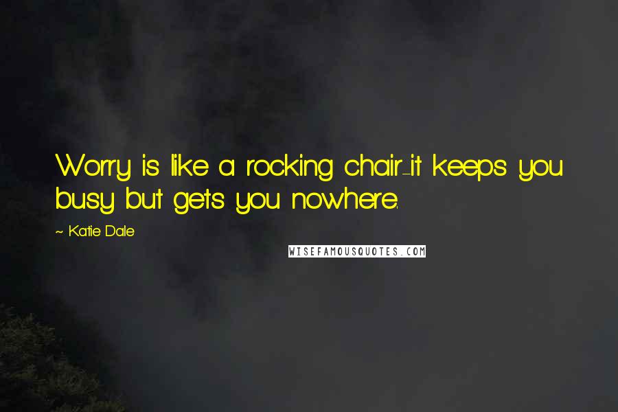 Katie Dale Quotes: Worry is like a rocking chair-it keeps you busy but gets you nowhere.