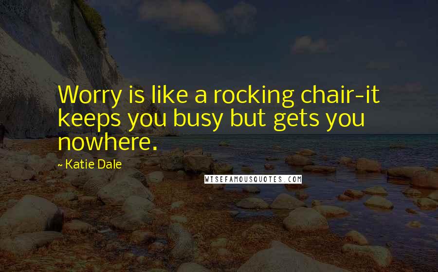 Katie Dale Quotes: Worry is like a rocking chair-it keeps you busy but gets you nowhere.