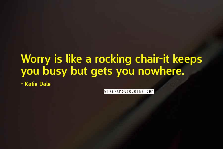 Katie Dale Quotes: Worry is like a rocking chair-it keeps you busy but gets you nowhere.