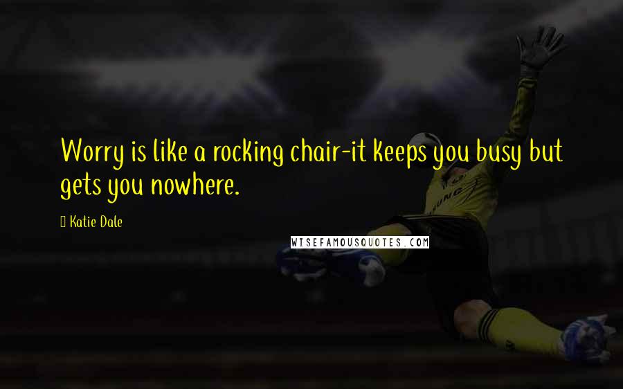 Katie Dale Quotes: Worry is like a rocking chair-it keeps you busy but gets you nowhere.