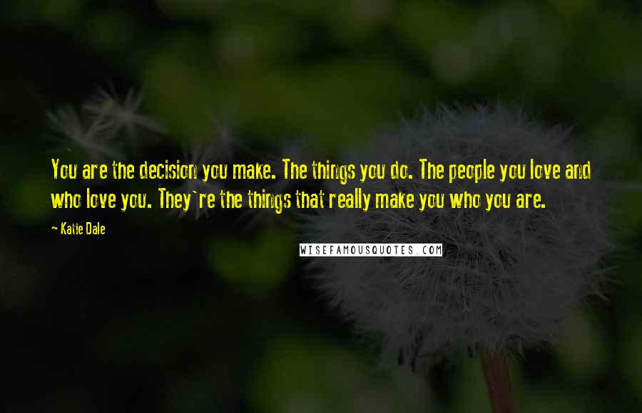 Katie Dale Quotes: You are the decision you make. The things you do. The people you love and who love you. They're the things that really make you who you are.