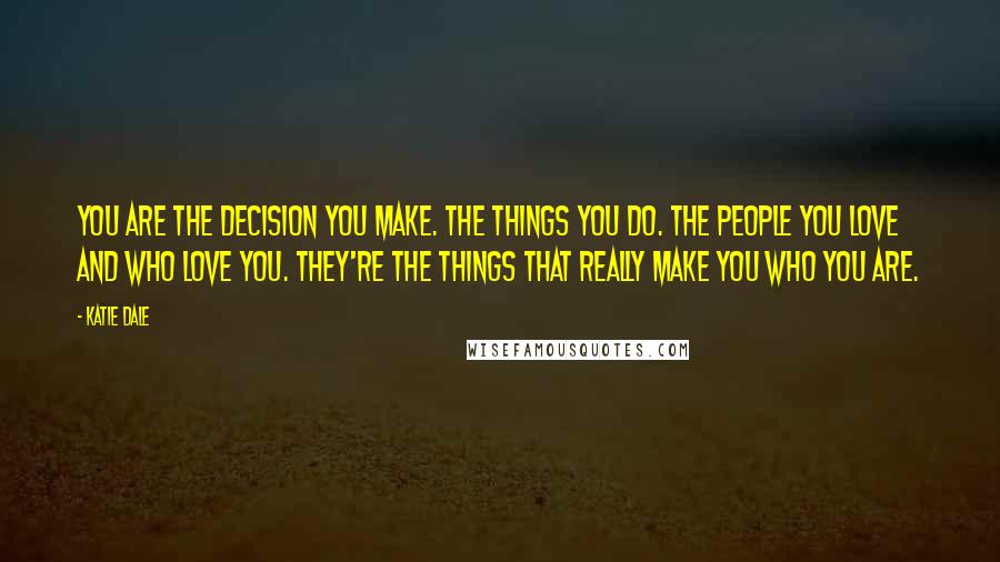 Katie Dale Quotes: You are the decision you make. The things you do. The people you love and who love you. They're the things that really make you who you are.