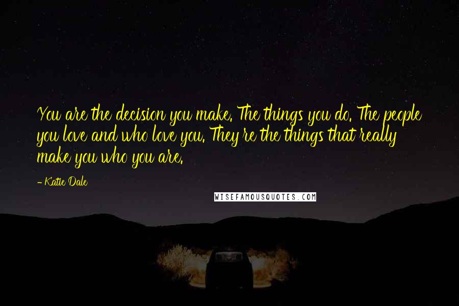 Katie Dale Quotes: You are the decision you make. The things you do. The people you love and who love you. They're the things that really make you who you are.