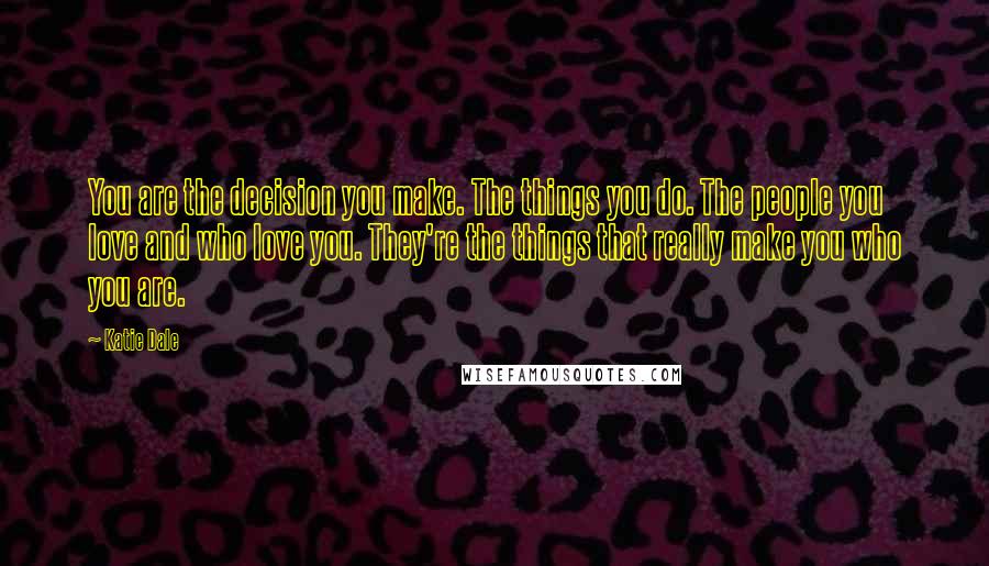 Katie Dale Quotes: You are the decision you make. The things you do. The people you love and who love you. They're the things that really make you who you are.