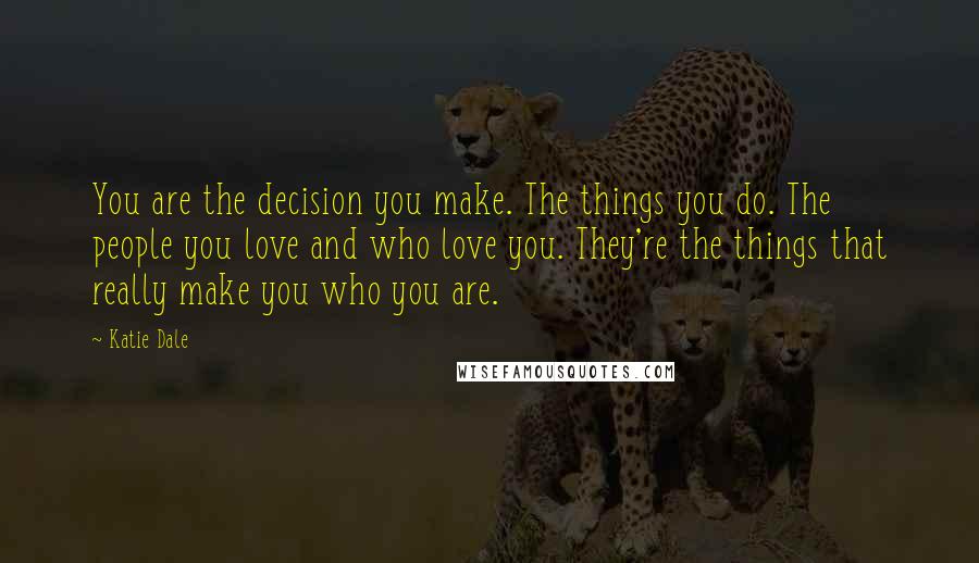 Katie Dale Quotes: You are the decision you make. The things you do. The people you love and who love you. They're the things that really make you who you are.