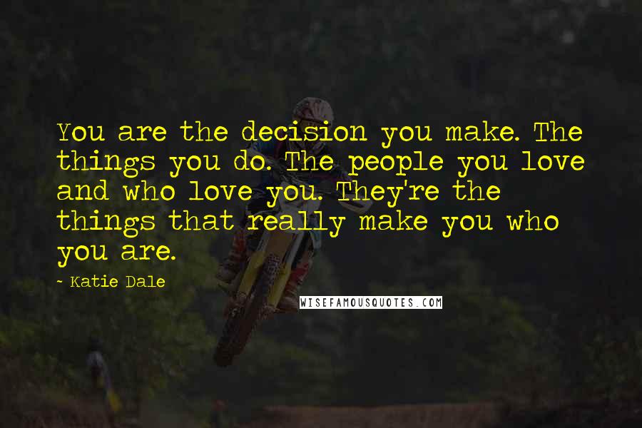 Katie Dale Quotes: You are the decision you make. The things you do. The people you love and who love you. They're the things that really make you who you are.