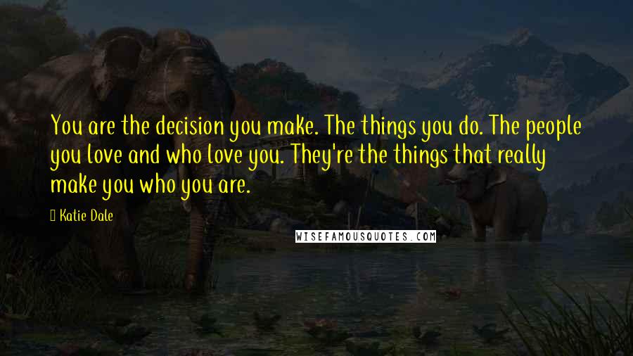 Katie Dale Quotes: You are the decision you make. The things you do. The people you love and who love you. They're the things that really make you who you are.