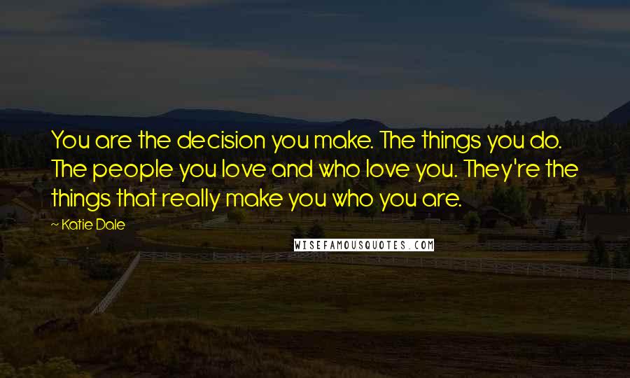 Katie Dale Quotes: You are the decision you make. The things you do. The people you love and who love you. They're the things that really make you who you are.