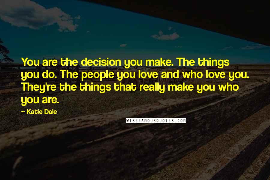 Katie Dale Quotes: You are the decision you make. The things you do. The people you love and who love you. They're the things that really make you who you are.