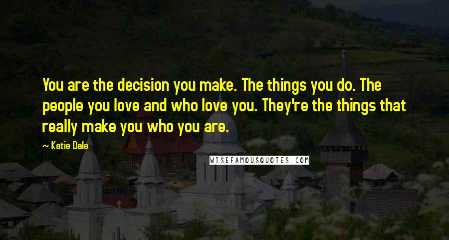 Katie Dale Quotes: You are the decision you make. The things you do. The people you love and who love you. They're the things that really make you who you are.