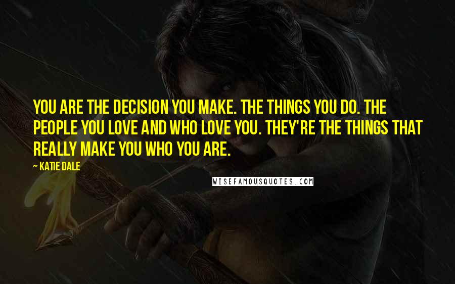 Katie Dale Quotes: You are the decision you make. The things you do. The people you love and who love you. They're the things that really make you who you are.