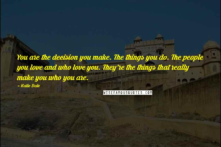Katie Dale Quotes: You are the decision you make. The things you do. The people you love and who love you. They're the things that really make you who you are.