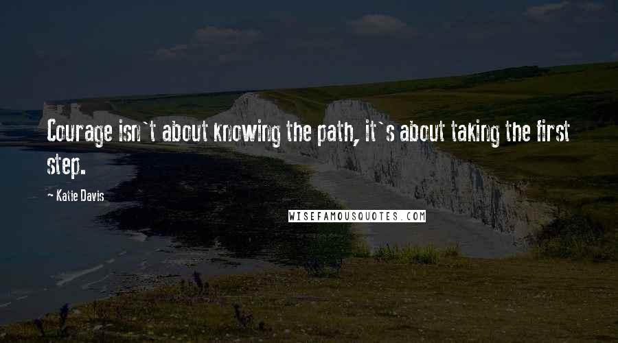 Katie Davis Quotes: Courage isn't about knowing the path, it's about taking the first step.