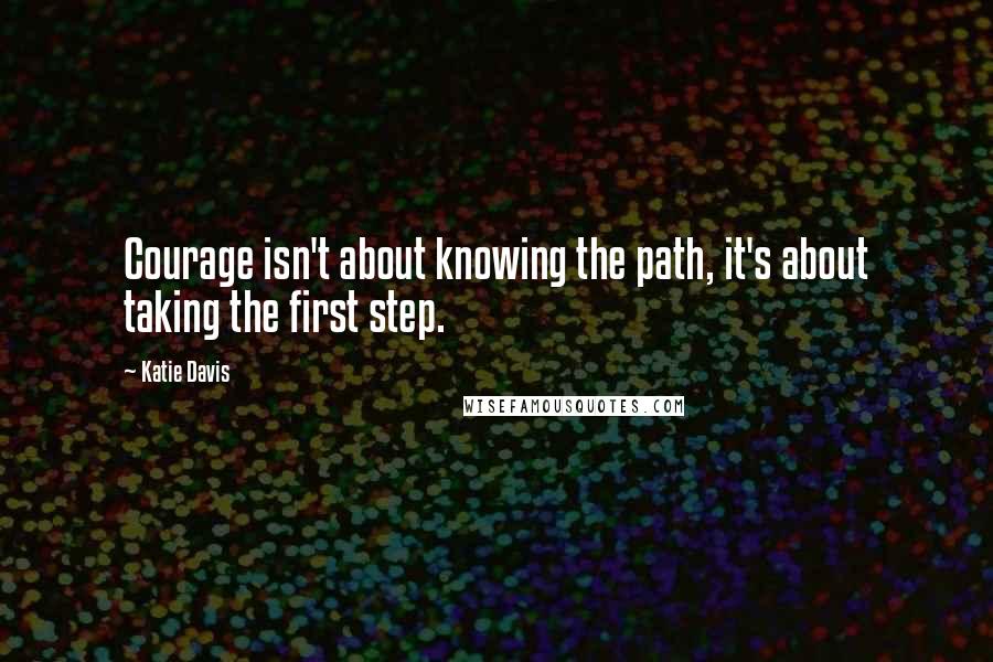 Katie Davis Quotes: Courage isn't about knowing the path, it's about taking the first step.