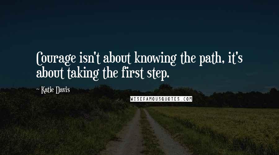 Katie Davis Quotes: Courage isn't about knowing the path, it's about taking the first step.