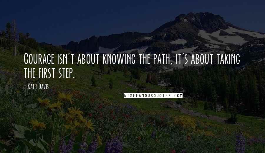 Katie Davis Quotes: Courage isn't about knowing the path, it's about taking the first step.