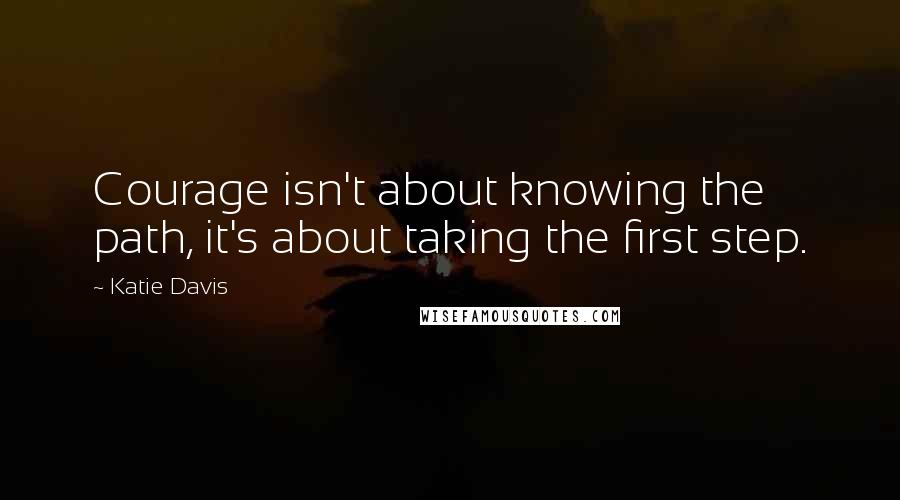 Katie Davis Quotes: Courage isn't about knowing the path, it's about taking the first step.