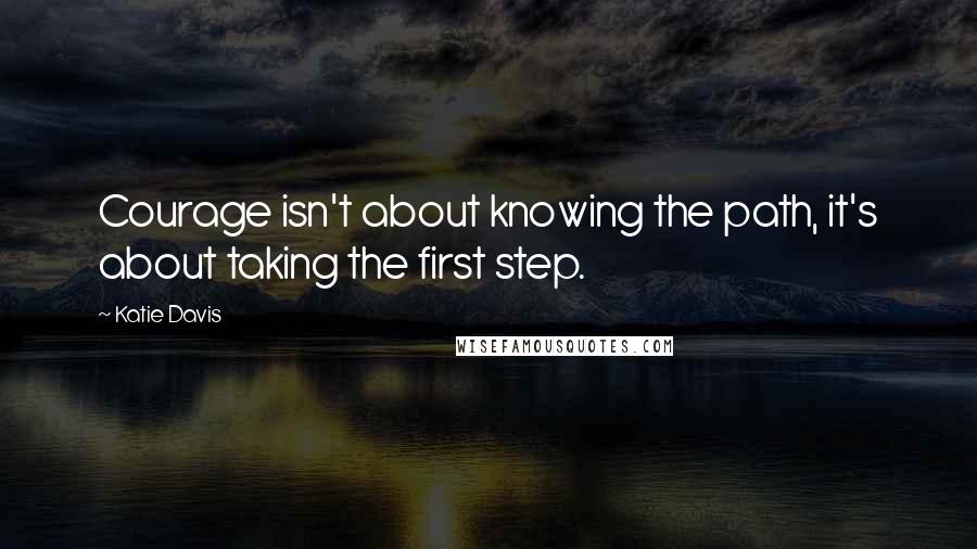 Katie Davis Quotes: Courage isn't about knowing the path, it's about taking the first step.