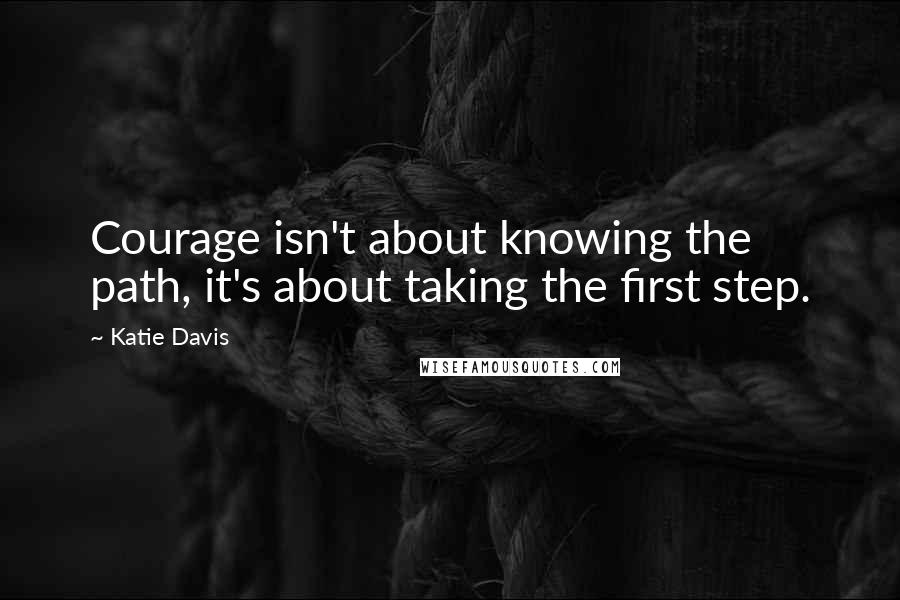 Katie Davis Quotes: Courage isn't about knowing the path, it's about taking the first step.