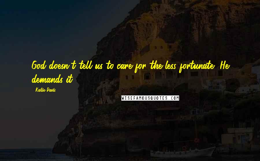 Katie Davis Quotes: God doesn't tell us to care for the less fortunate, He demands it.