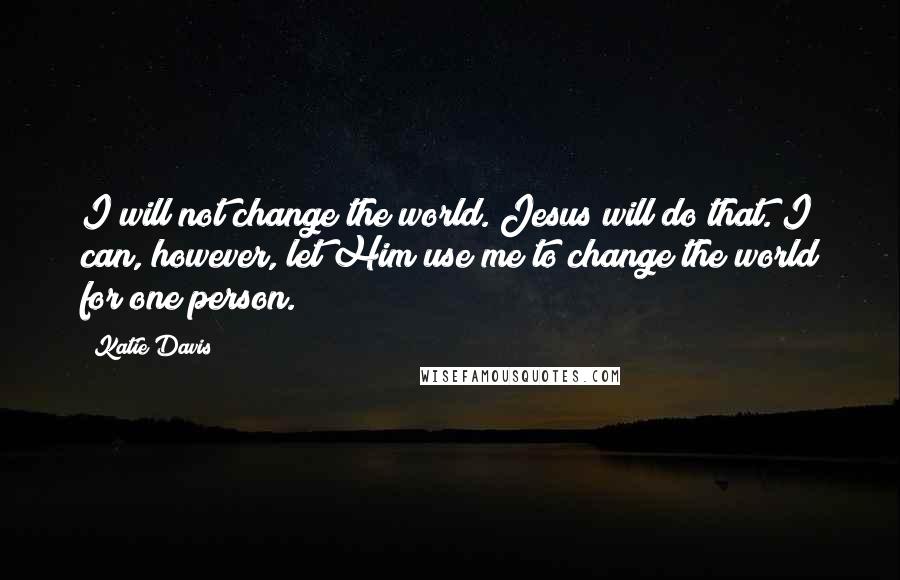 Katie Davis Quotes: I will not change the world. Jesus will do that. I can, however, let Him use me to change the world for one person.