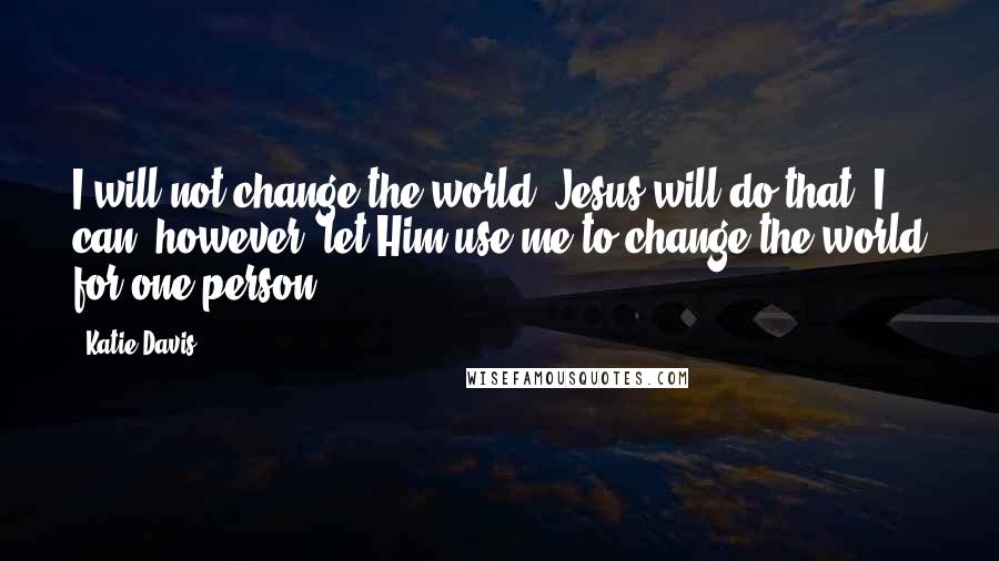 Katie Davis Quotes: I will not change the world. Jesus will do that. I can, however, let Him use me to change the world for one person.