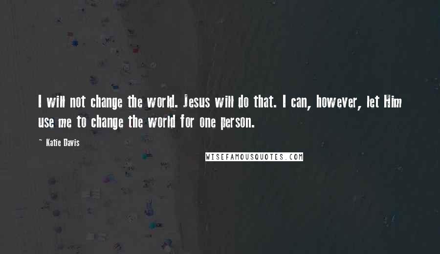 Katie Davis Quotes: I will not change the world. Jesus will do that. I can, however, let Him use me to change the world for one person.