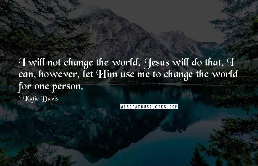 Katie Davis Quotes: I will not change the world. Jesus will do that. I can, however, let Him use me to change the world for one person.