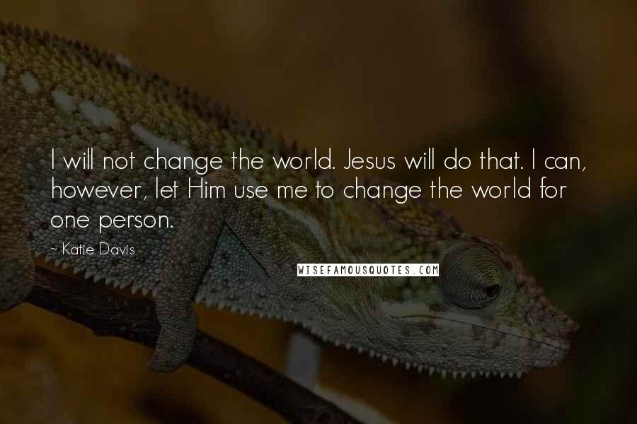 Katie Davis Quotes: I will not change the world. Jesus will do that. I can, however, let Him use me to change the world for one person.