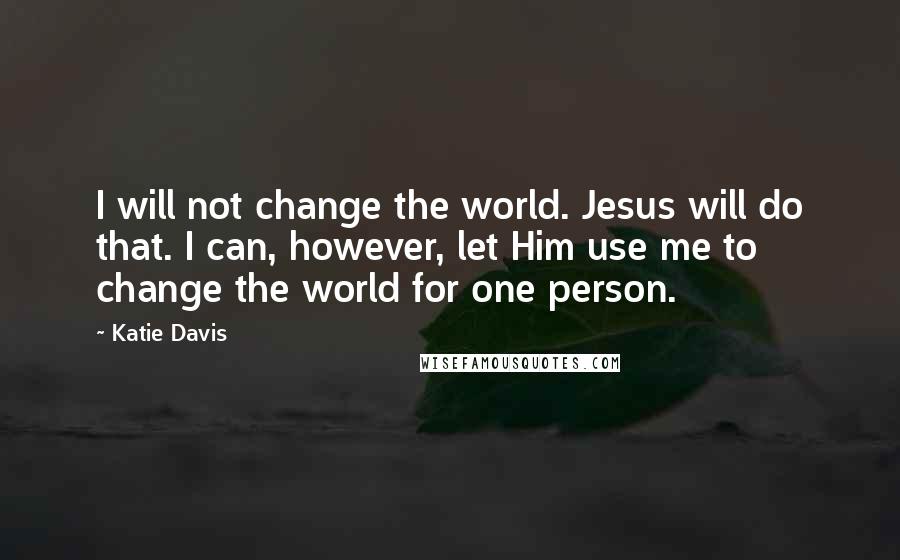 Katie Davis Quotes: I will not change the world. Jesus will do that. I can, however, let Him use me to change the world for one person.